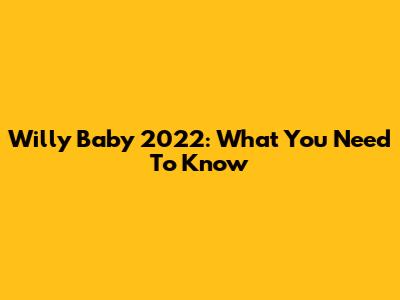 Willy Baby 2022: What You Need To Know