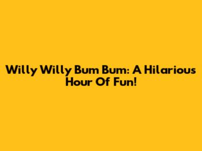 Willy Willy Bum Bum: A Hilarious Hour Of Fun!