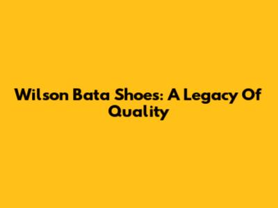 Wilson Bata Shoes: A Legacy Of Quality