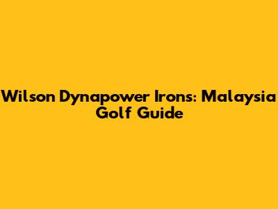 Wilson Dynapower Irons: Malaysia Golf Guide