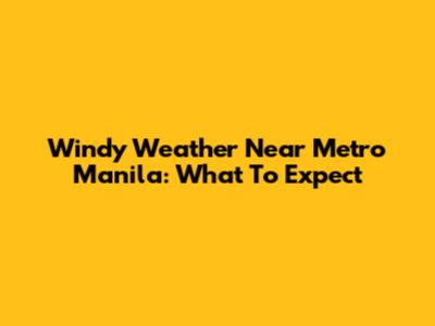 Windy Weather Near Metro Manila: What To Expect