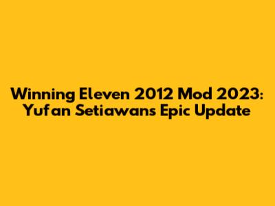 Winning Eleven 2012 Mod 2023: Yufan Setiawan's Epic Update