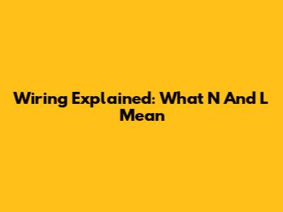Wiring Explained: What N And L Mean