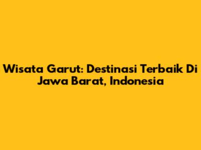 Wisata Garut: Destinasi Terbaik Di Jawa Barat, Indonesia