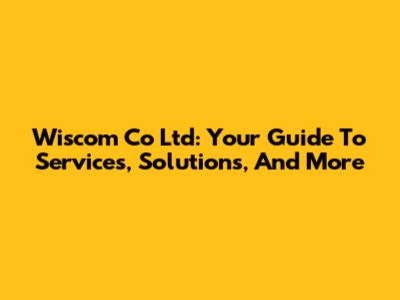 Wiscom Co Ltd: Your Guide To Services, Solutions, And More