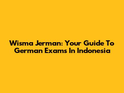 Wisma Jerman: Your Guide To German Exams In Indonesia