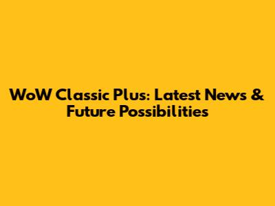 WoW Classic Plus: Latest News & Future Possibilities