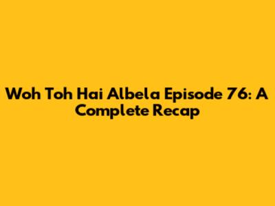 Woh Toh Hai Albela Episode 76: A Complete Recap