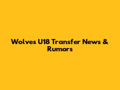 Wolves U18 Transfer News & Rumors