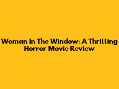 Woman In The Window: A Thrilling Horror Movie Review