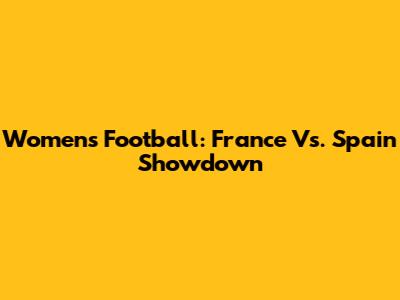 Women's Football: France Vs. Spain Showdown