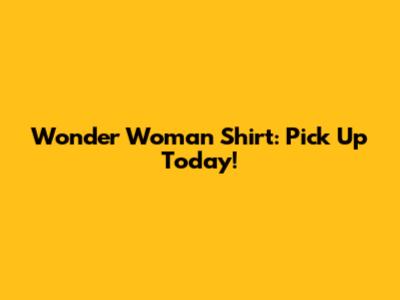 Wonder Woman Shirt: Pick Up Today!