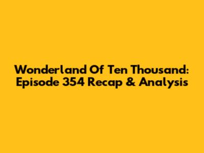 Wonderland Of Ten Thousand: Episode 354 Recap & Analysis