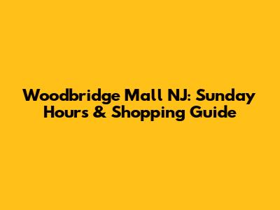 Woodbridge Mall NJ: Sunday Hours & Shopping Guide