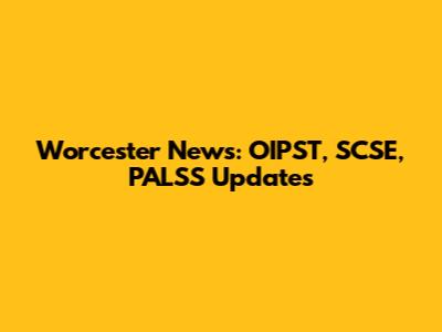 Worcester News: OIPST, SCSE, PALSS Updates