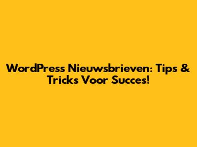 WordPress Nieuwsbrieven: Tips & Tricks Voor Succes!