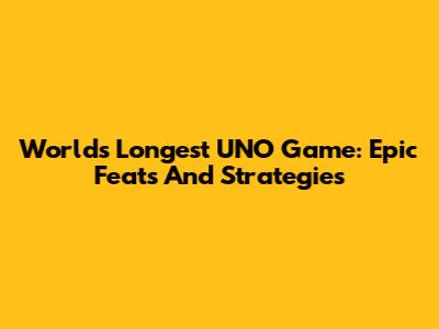 World's Longest UNO Game: Epic Feats And Strategies
