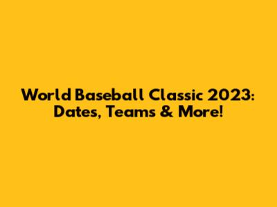 World Baseball Classic 2023: Dates, Teams & More!