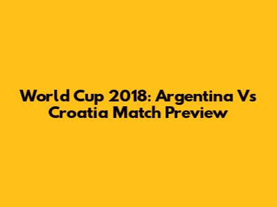 World Cup 2018: Argentina Vs Croatia Match Preview
