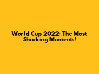 World Cup 2022: The Most Shocking Moments!