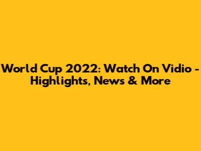 World Cup 2022: Watch On Vidio - Highlights, News & More