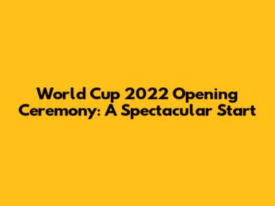 World Cup 2022 Opening Ceremony: A Spectacular Start
