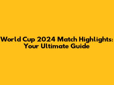 World Cup 2024 Match Highlights: Your Ultimate Guide