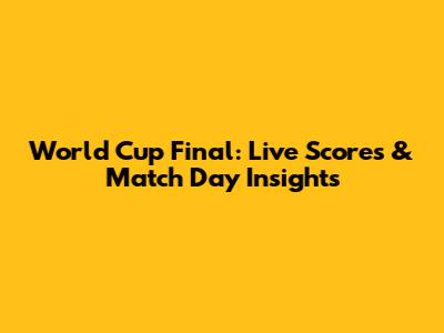 World Cup Final: Live Scores & Match Day Insights