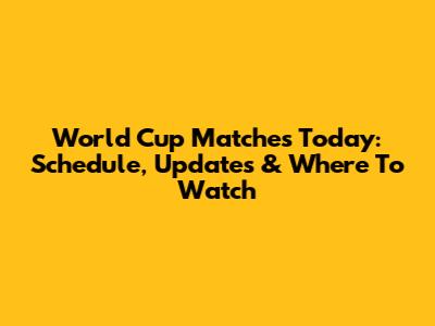 World Cup Matches Today: Schedule, Updates & Where To Watch