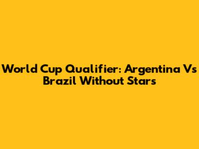 World Cup Qualifier: Argentina Vs Brazil Without Stars