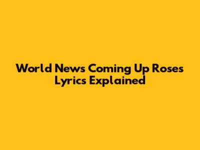World News Coming Up Roses Lyrics Explained