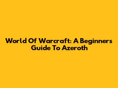 World Of Warcraft: A Beginner's Guide To Azeroth
