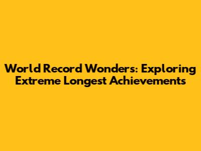 World Record Wonders: Exploring Extreme Longest Achievements