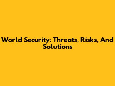World Security: Threats, Risks, And Solutions