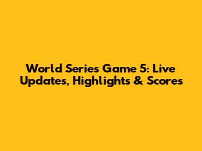 World Series Game 5: Live Updates, Highlights & Scores
