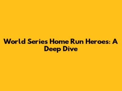 World Series Home Run Heroes: A Deep Dive