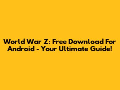 World War Z: Free Download For Android - Your Ultimate Guide!