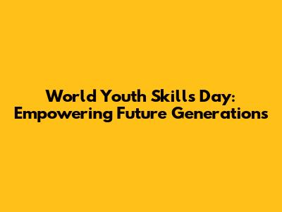 World Youth Skills Day: Empowering Future Generations