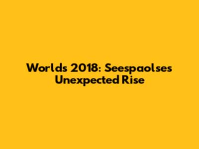 Worlds 2018: Seespaolse's Unexpected Rise