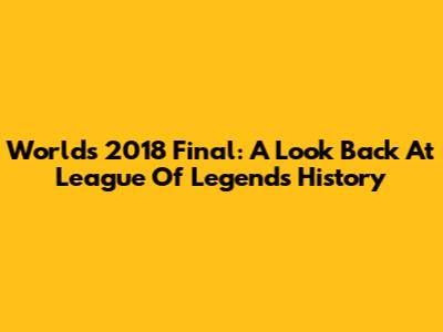 Worlds 2018 Final: A Look Back At League Of Legends History