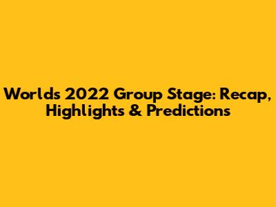 Worlds 2022 Group Stage: Recap, Highlights & Predictions
