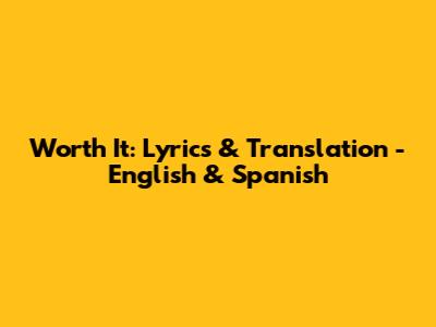 Worth It: Lyrics & Translation - English & Spanish