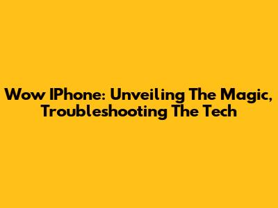 Wow IPhone: Unveiling The Magic, Troubleshooting The Tech