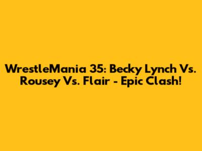 WrestleMania 35: Becky Lynch Vs. Rousey Vs. Flair - Epic Clash!
