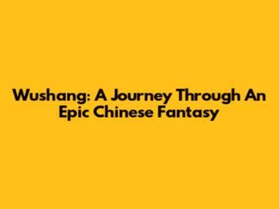 Wushang: A Journey Through An Epic Chinese Fantasy
