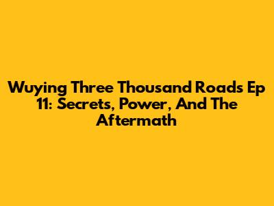 Wuying Three Thousand Roads Ep 11: Secrets, Power, And The Aftermath