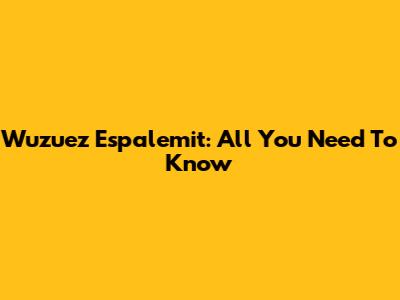 Wuzuez Espalemit: All You Need To Know