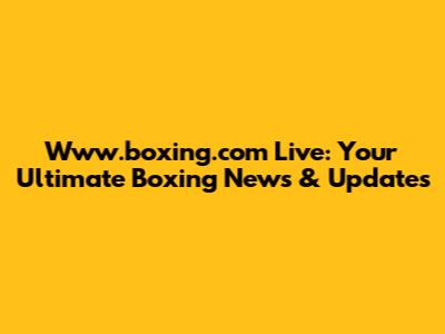 Www.boxing.com Live: Your Ultimate Boxing News & Updates