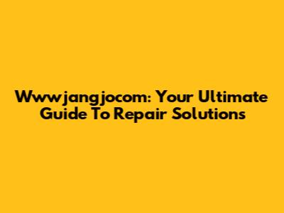Wwwjangjocom: Your Ultimate Guide To Repair Solutions