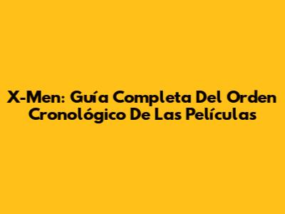 X-Men: Guía Completa Del Orden Cronológico De Las Películas